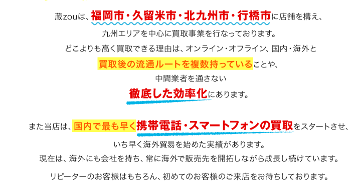 福岡市・久留米市・北九州市・行橋市に店舗を構え、買取後の流通ルートを複数持ってます。また、国内で最も早く携帯電話・スマートフォンの買取をスタート。