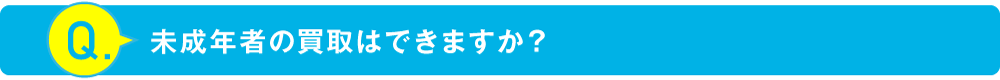 未成年者の買取はできますか？