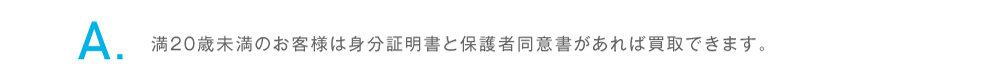 満20歳未満のお客様は身分証明書と保護者同意書があれば買取できます。