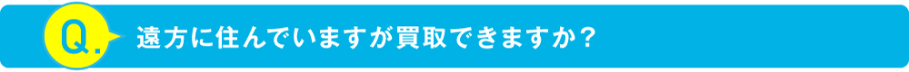 遠方に住んでいますが買取できますか？