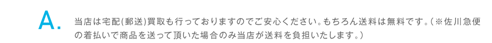 当店は宅配(郵送)買取も行っております。佐川急便の着払いで商品を送って頂いた場合のみ当店が送料を負担いたします。