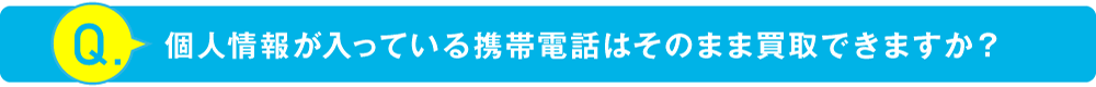 個人情報が入っている携帯電話はそのまま買取できますか？