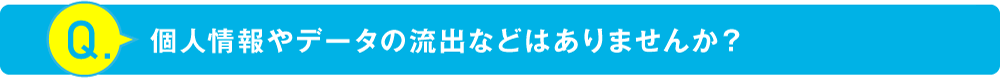 個人情報やデータの流出などはありませんか？