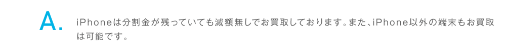 iPhoneは分割金が残っていても減額無しでお買取しております。また、iPhone以外の端末もお買取は可能です。