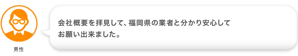 会社概要を拝見して、福岡県の業者と分かり安心してお願い出来ました。